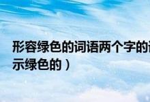 形容绿色的词语两个字的词语是（含有绿字的二字词语是表示绿色的）
