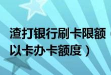 渣打银行刷卡限额（渣打银行渣打银行信用卡以卡办卡额度）