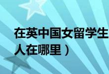 在英中国女留学生失联19天其父发声（目前人在哪里）