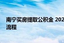 南宁买房提取公积金 2022异地公积金在南宁购房提取办理流程 
