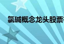 氯碱概念龙头股票有哪些氯碱概念股一览