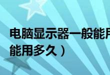 电脑显示器一般能用多少年（电脑显示器一般能用多久）