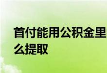 首付能用公积金里的余额吗 首付后公积金怎么提取 