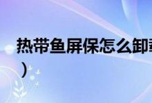 热带鱼屏保怎么卸载（热带鱼屏保怎么设置！）