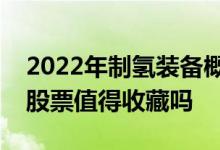 2022年制氢装备概念上市公司股票一览这些股票值得收藏吗