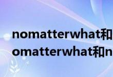 nomatterwhat和nomatterhow的区别（nomatterwhat和nomatterhow的区别）