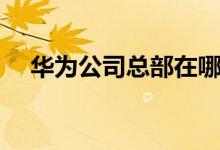 华为公司总部在哪里（在深圳还是东莞）