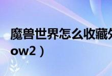 魔兽世界怎么收藏外观（魔兽世界怎么删除wow2）