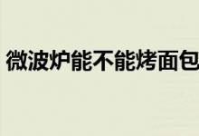 微波炉能不能烤面包（微波炉能不能烤面包）
