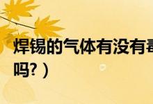 焊锡的气体有没有毒（焊锡时产生的气体有毒吗?）