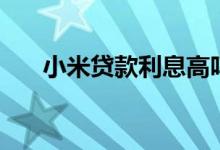 小米贷款利息高吗（小米贷款靠谱吗）