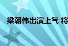  梁朝伟出演上气 将饰演片中大反派满大人 