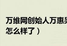 万维网创始人万惠吴乐水个人资料（他们现状怎么样了）