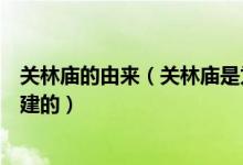 关林庙的由来（关林庙是为了纪念中国历史上哪位人物而修建的）