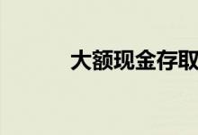 大额现金存取新规（大额贷款）