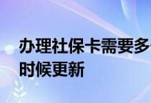 办理社保卡需要多长时间 社保缴费记录什么时候更新 
