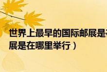 世界上最早的国际邮展是在哪里举行（世界上最早的国际邮展是在哪里举行）