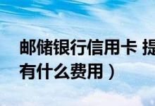 邮储银行信用卡 提现（邮政银行信用卡提现有什么费用）