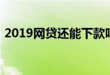 2019网贷还能下款吗（2019能下款的网贷）