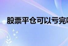 股票平仓可以亏完吗 股票平仓可以亏完吗