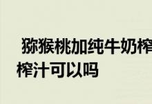  猕猴桃加纯牛奶榨汁加蜂蜜 猕猴桃加纯牛奶榨汁可以吗 