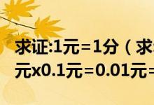 求证:1元=1分（求:1元=1分1元=100分=0.1元x0.1元=0.01元=1分）