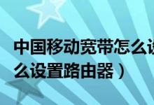 中国移动宽带怎么设置更快（中国移动宽带怎么设置路由器）