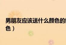 男朋友应该送什么颜色的鲜花（送男朋友的花最好是什么颜色）