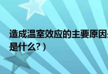 造成温室效应的主要原因是什么（造成温室效应的主要原因是什么?）