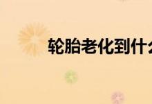 轮胎老化到什么程度就不能用了 