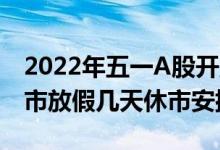 2022年五一A股开盘交易时间（2022五一股市放假几天休市安排）