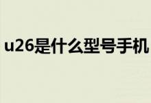 u26是什么型号手机（u2型号的手机有哪些）