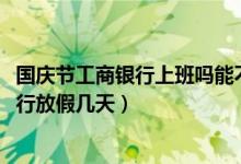 国庆节工商银行上班吗能不能办业务（2021年国庆节工商银行放假几天）