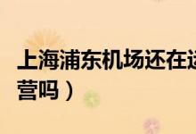 上海浦东机场还在运营吗（上海机场线现在运营吗）