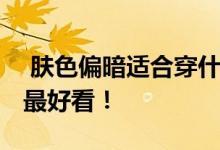  肤色偏暗适合穿什么颜色衣服 穿这五个颜色最好看！ 