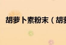 胡萝卜素粉末（胡萝卜素是不是胡萝卜粉）