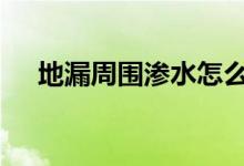  地漏周围渗水怎么办 地漏周围漏水处理 
