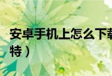 安卓手机上怎么下载推特（手机上怎么下载推特）