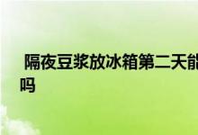  隔夜豆浆放冰箱第二天能喝吗 自榨豆浆放冰箱第二天能喝吗 