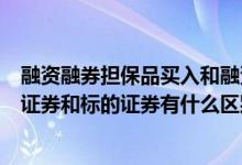 融资融券担保品买入和融资买入的区别（融资融券的担保品证券和标的证券有什么区别?）