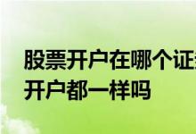 股票开户在哪个证券公司都一样吗 股票在哪开户都一样吗 