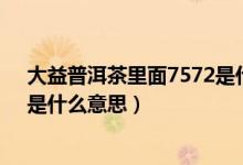 大益普洱茶里面7572是什么意思（大益普洱茶的“7572”是什么意思）
