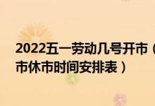 2022五一劳动几号开市（五一A股开盘交易时间：2022股市休市时间安排表）