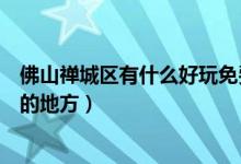 佛山禅城区有什么好玩免费的地方（佛山禅城区有什么好玩的地方）