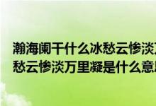 瀚海阑干什么冰愁云惨淡万里凝什么意思（瀚海阑干百丈冰愁云惨淡万里凝是什么意思）