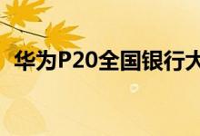  华为P20全国银行大会亮点卖价成悬念分析 