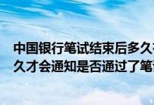 中国银行笔试结束后多久有面试通知（中国银行笔试之后多久才会通知是否通过了笔试）