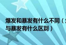 爆发和暴发有什么不同（爆发与暴发有什么区别谁知道爆发与暴发有什么区别）