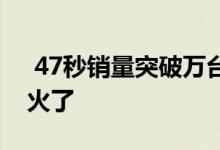  47秒销量突破万台OPPOFindX的首销彻底火了 