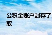 公积金账户封存了还能解封吗 封存后怎么提取 